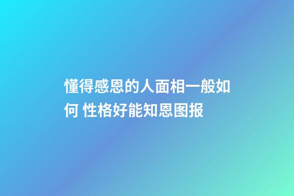 懂得感恩的人面相一般如何 性格好能知恩图报